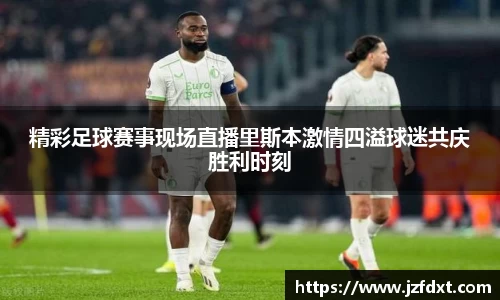 精彩足球赛事现场直播里斯本激情四溢球迷共庆胜利时刻
