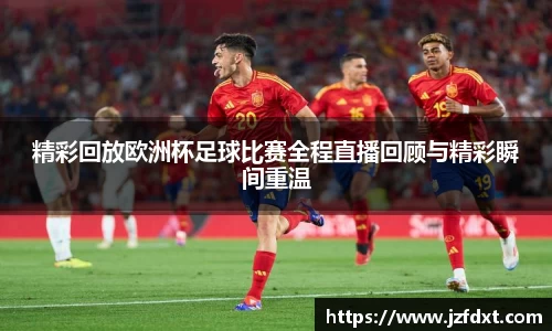 精彩回放欧洲杯足球比赛全程直播回顾与精彩瞬间重温