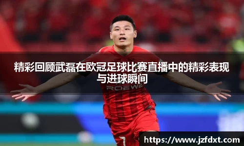 精彩回顾武磊在欧冠足球比赛直播中的精彩表现与进球瞬间