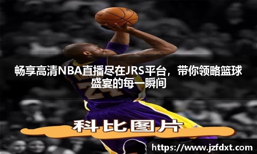 畅享高清NBA直播尽在JRS平台，带你领略篮球盛宴的每一瞬间