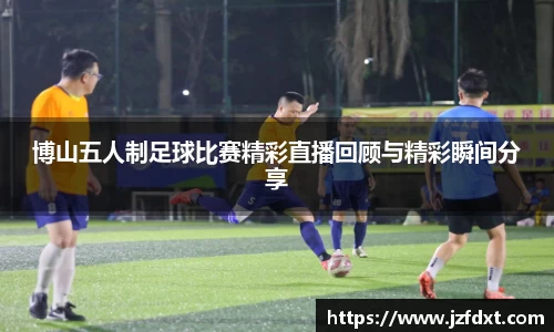 博山五人制足球比赛精彩直播回顾与精彩瞬间分享