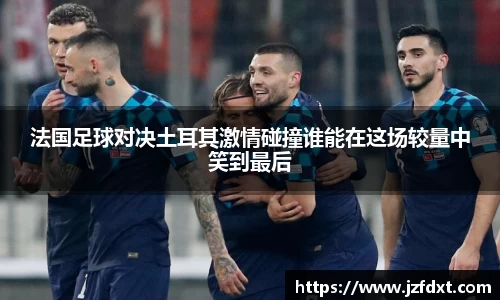法国足球对决土耳其激情碰撞谁能在这场较量中笑到最后