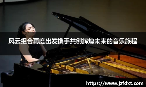 风云组合再度出发携手共创辉煌未来的音乐旅程