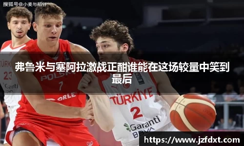 弗鲁米与塞阿拉激战正酣谁能在这场较量中笑到最后