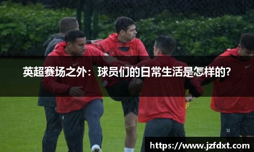 英超赛场之外：球员们的日常生活是怎样的？